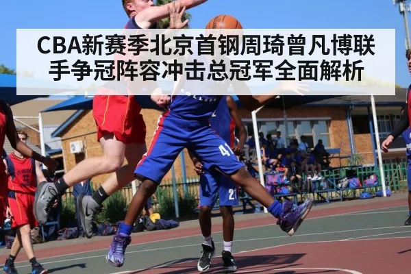 CBA新赛季北京首钢周琦曾凡博联手争冠阵容冲击总冠军全面解析 | kaiyun