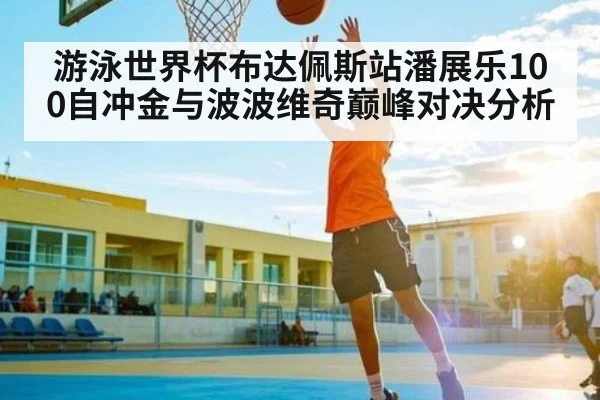 游泳世界杯布达佩斯站潘展乐100自冲金与波波维奇巅峰对决分析 | kaiyun