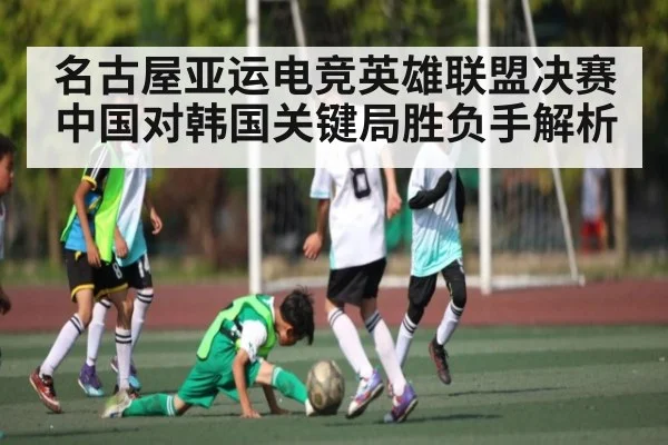 名古屋亚运电竞英雄联盟决赛中国对韩国关键局胜负手解析