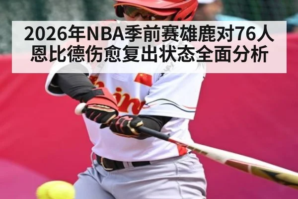 2026年NBA季前赛雄鹿对76人恩比德伤愈复出状态全面分析 | kaiyun